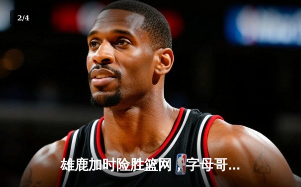 雄鹿加时险胜篮网，字母哥36+12+5主宰关键时刻 - 2