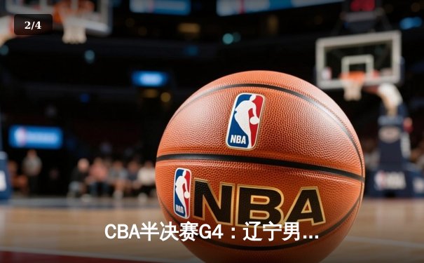 CBA半决赛G4：辽宁男篮逆转广东，赵继伟30分带队挺进总决赛 - 2