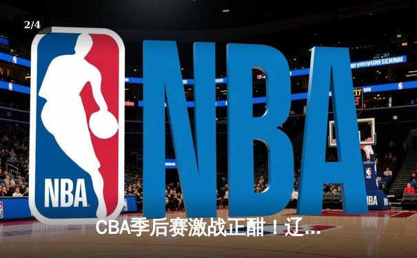 CBA季后赛激战正酣！辽宁本钢加时险胜广东宏远，赵继伟砍下33分创生涯新高 - 2