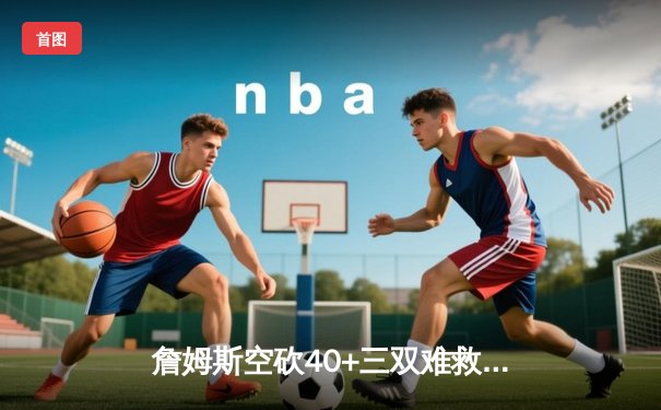 詹姆斯空砍40+三双难救主，湖人加时惜败掘金总分0-3陷绝境