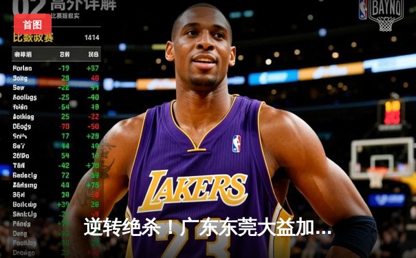 逆转绝杀！广东东莞大益加时险胜辽宁本钢，CBA总决赛再燃战火