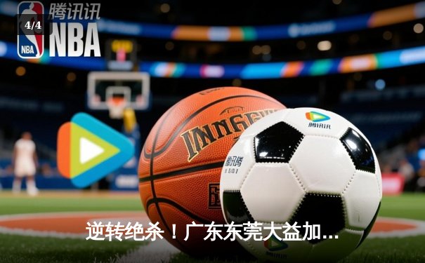 逆转绝杀！广东东莞大益加时险胜辽宁本钢，CBA总决赛再燃战火 - 4