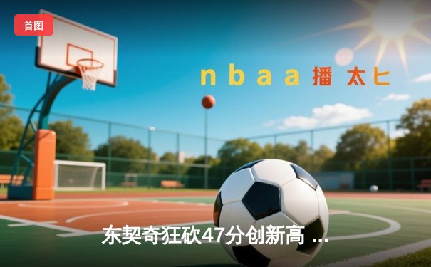 东契奇狂砍47分创新高 独行侠加时险胜火箭锁定季后赛席位