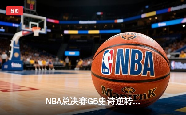 NBA总决赛G5史诗逆转：独行侠绝境重生，东契奇47分创纪录加时擒龙