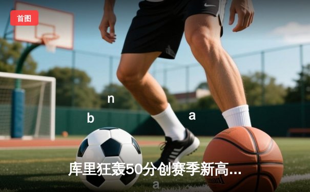 库里狂轰50分创赛季新高 勇士加时险胜国王取关键卡位战胜利